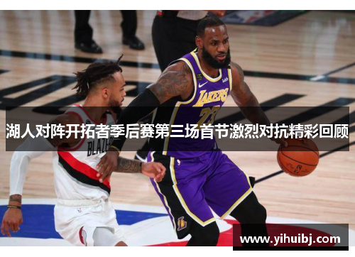 湖人对阵开拓者季后赛第三场首节激烈对抗精彩回顾