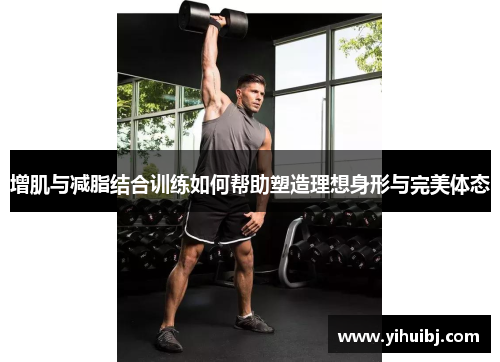 增肌与减脂结合训练如何帮助塑造理想身形与完美体态